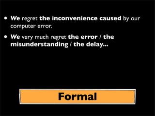 • We regret the inconvenience caused by our
computer error.
• We very much regret the error / the
misunderstanding / the delay...
Formal
 
