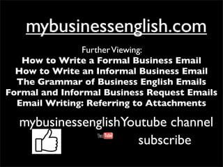 mybusinessenglish.commybusinessenglish.com
mybusinessenglishYoutube channelmybusinessenglishYoutube channel
FurtherViewing:
How to Write a Formal Business Email
How to Write an Informal Business Email
The Grammar of Business English Emails
Formal and Informal Business Request Emails
Email Writing: Referring to Attachments
subscribe
 