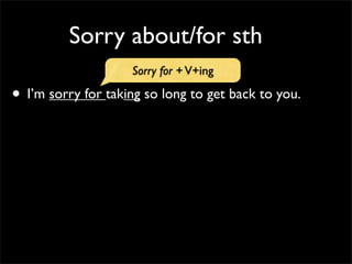 Sorry about/for sth
• I’m sorry for taking so long to get back to you.
Sorry for +V+ing
 