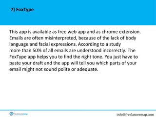 info@freelancermap.com
This app is available as free web app and as chrome extension.
Emails are often misinterpreted, because of the lack of body
language and facial expressions. According to a study
more than 50% of all emails are understood incorrectly. The
FoxType app helps you to find the right tone. You just have to
paste your draft and the app will tell you which parts of your
email might not sound polite or adequate.
7) FoxType
 