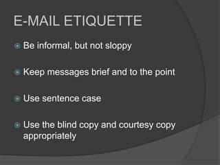 E-MAIL ETIQUETTE
 Be informal, but not sloppy
 Keep messages brief and to the point
 Use sentence case
 Use the blind copy and courtesy copy
appropriately
 