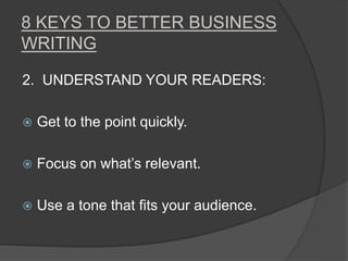 8 KEYS TO BETTER BUSINESS
WRITING
2. UNDERSTAND YOUR READERS:
 Get to the point quickly.
 Focus on what’s relevant.
 Use a tone that fits your audience.
 