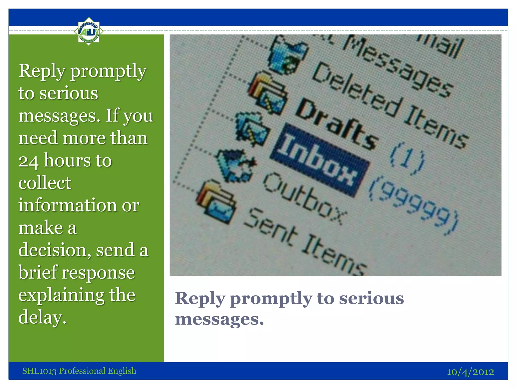 Reply promptly
to serious
messages. If you
need more than
24 hours to
collect
information or
make a
decision, send a
brief response
explaining the                 Reply promptly to serious
delay.                         messages.

SHL1013 Professional English                               10/4/2012
 