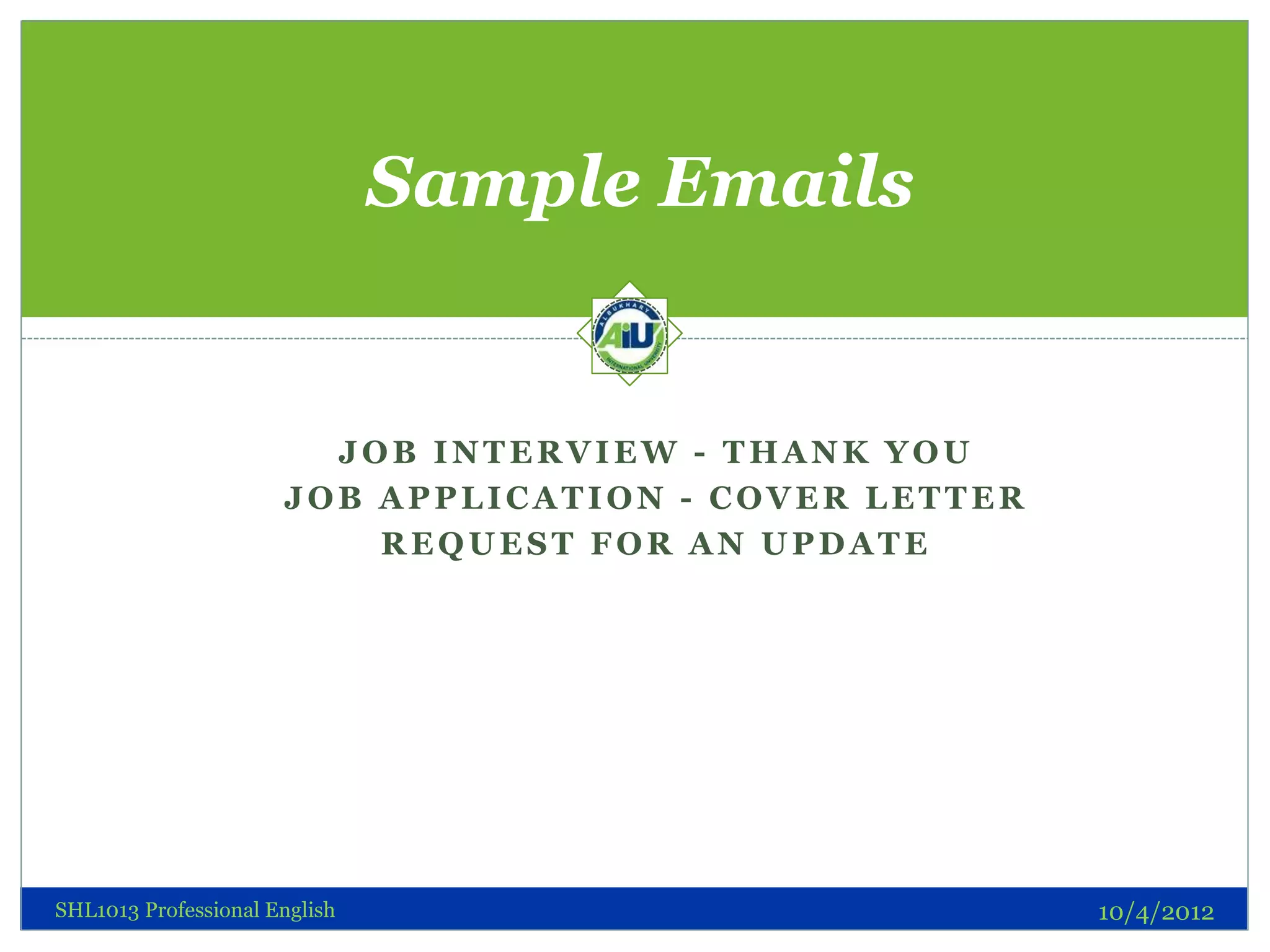 Sample Emails


                        JOB INTERVIEW - THANK YOU
                      JOB APPLICATION - COVER LETTER
                          REQUEST FOR AN UPDATE




SHL1013 Professional English                           10/4/2012
 