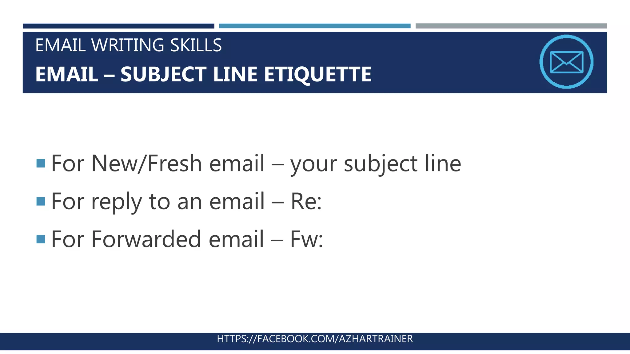 EMAIL WRITING SKILLS
EMAIL – SUBJECT LINE ETIQUETTE
HTTPS://FACEBOOK.COM/AZHARTRAINER
 For New/Fresh email – your subject line
 For reply to an email – Re:
 For Forwarded email – Fw:
 