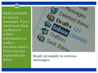Reply promptly to serious
messages.
Reply promptly
to serious
messages. If you
need more than
24 hours to
collect
information or
make a
decision, send a
brief response
explaining the
delay.
 