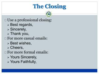 The Closing
Use a professional closing:
 Best regards,
 Sincerely,
 Thank you,
For more casual emails:
 Best wishes,
 Cheers,
For more formal emails:
 Yours Sincerely,
 Yours Faithfully,
 