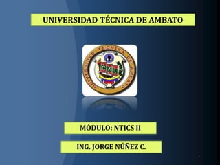 UNIVERSIDAD TÉCNICA DE AMBATO MÓDULO: NTICS II ING. JORGE NÚÑEZ C. 1 