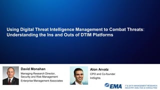 IT & DATA MANAGEMENT RESEARCH,
INDUSTRY ANALYSIS & CONSULTING
Using Digital Threat Intelligence Management to Combat Threats:
Understanding the Ins and Outs of DTIM Platforms
David Monahan
Managing Research Director,
Security and Risk Management
Enterprise Management Associates
Alon Arvatz
CPO and Co-founder
IntSights
 