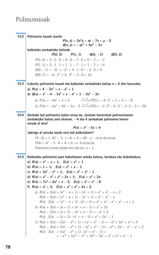 78
Polinomio hauek izanik:
P(x, y) = 3x2
y + xy −7x + y −2
Q(x, y) =−xy2
+ 4y2
−3x
kalkulatu zenbakizko balioak:
P(0, 0) P(1, 1) Q(0, −1) Q(0, 2)
P(0, 0) = 3 ⋅ 0 ⋅ 0 + 0 ⋅ 0 − 7 ⋅ 0 + 0 − 2 = −2
P(1, 1) = 3 ⋅ 1 ⋅ 1 + 1 ⋅ 1 − 7 ⋅ 1 + 1 − 2 = −4
Q(0, −1) = −0 ⋅ (−1)2
+ 4 ⋅ (−1)2
− 3 ⋅ 0 = 4
Q(0, 2) = −0 ⋅ 22
+ 4 ⋅ 22
− 3 ⋅ 0 = 16
Laburtu polinomio hauek eta kalkulatu zenbakizko balioa x = 2 den kasurako.
a) P(x) = 4 −3x2
+ x −x2
+ 1
b) Q(x) = x4
−4 −3x2
+ x −x2
+ 1 −3x4
−3x
a) P(x) = −4x2
+ x + 5 P(2) = −4 ⋅ 22
+ 2 + 5 = −9
b) P(x) = −2x4
− 4x2
− 2x − 3 P(2)= −2 ⋅ 24
− 4 ⋅ 22
− 2 ⋅ 2 − 3 = −55
Zenbaki bat polinomio baten erroa da, zenbaki horrentzat polinomioaren
zenbakizko balioa zero denean. −4 eta 4 zenbakiak polinomio honen
erroak al dira?
P(x) = x2
−5x + 4
Jakingo al zenuke beste erro bat kalkulatzen?
P(−4) = (−4)2
− 5 ⋅ (−4) + 4 = 40 → −4 ez da erroa.
P(4) = 42
− 5 ⋅ 4 + 4 = 0 → 4 erroa da.
Polinomio honek beste erro bat du: x = 1.
Kalkulatu polinomio pare bakoitzaren arteko batura, kendura eta biderkadura.
a) R(x) = x4
− x + 1; S(x) = x2
+ 1
b) R(x) = x + 1; S(x) = x2
+ x − 1
c) R(x) = 5x7
− x8
+ 1; S(x) = x2
+ x6
− 1
d) R(x) = x5
−x4
+ x3
+ 2x + 1; S(x) = x3
+ 2x
e) R(x) = 7x3
+ 2x2
+ x −3; S(x) = x4
+ x2
−8
f) R(x) = x7
+ 3; S(x) = x3
+ x2
+ 4x + 2
a) R(x) + S(x) = (x4
− x + 1) + (x2
+ 1) = x4
+ x2
− x + 2
R(x) − S(x) = (x4
− x + 1) − (x2
+ 1) = x4
− x2
− x
R(x) ⋅ S(x) = (x4
− x + 1) ⋅ (x2
+ 1) = x6
+ x4
− x3
+ x2
− x + 1
b) R(x) + S(x) = (x + 1) + (x2
+ x − 1) = x2
+ 2x
R(x) − S(x) = (x + 1) − (x2
+ x − 1) = −x2
+ 2
R(x) ⋅ S(x) = (x + 1) ⋅ (x2
+ x − 1) = x3
+ 2x2
− 1
c) R(x) + S(x) = (5x7
− x8
+ 1) + (x2
+ x6
− 1) = −x8
+ 5x7
+ x6
+ x2
R(x) − S(x) = (5x7
− x8
+ 1) − (x2
+ x6
− 1)= −x8
+ 5x7
− x6
− x2
+ 2
R(x) ⋅ S(x) = (5x7
− x8
+ 1) ⋅ (x2
+ x6
− 1) =
= −x14
+ 5x13
− x10
+ 5x9
− 5x7
+ x8
+ x6
+ x2
− 1
015
014
x = 2
⎯⎯→
x = 2
⎯⎯→
013
012
Polinomioak
908272 _ 0074-0099.qxd 20/9/07 14:48 Página 78
 