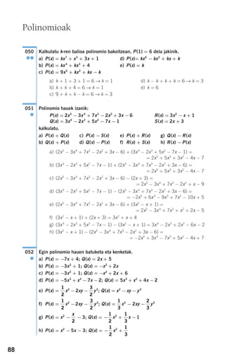 88
Kalkulatu k-ren balioa polinomio bakoitzean, P(1) = 6 dela jakinik.
a) P(x) = kx7
+ x3
+ 3x + 1 d) P(x)= kx6
− kx3
+ kx + k
b) P(x) = kx4
+ kx3
+ 4 e) P(x) = k
c) P(x) = 9x5
+ kx2
+ kx − k
a) k + 1 + 3 + 1 = 6 → k = 1 d) k − k + k + k = 6 → k = 3
b) k + k + 4 = 6 → k = 1 e) k = 6
c) 9 + k + k − k = 6 → k = 3
Polinomio hauek izanik:
P(x) = 2x5
−3x4
+ 7x3
−2x2
+ 3x −6 R(x) = 3x2
−x + 1
Q(x) = 3x4
−2x3
+ 5x2
−7x −1 S(x) = 2x + 3
kalkulatu.
a) P(x) + Q(x) c) P(x) −S(x) e) P(x) + R(x) g) Q(x) −R(x)
b) Q(x) + P(x) d) Q(x) −P(x) f) R(x) + S(x) h) R(x) −P(x)
a) (2x5
− 3x4
+ 7x3
− 2x2
+ 3x − 6) + (3x4
− 2x3
+ 5x2
− 7x − 1) =
= 2x5
+ 5x3
+ 3x2
− 4x − 7
b) (3x4
− 2x3
+ 5x2
− 7x − 1) + (2x5
− 3x4
+ 7x3
− 2x2
+ 3x − 6) =
= 2x5
+ 5x3
+ 3x2
− 4x − 7
c) (2x5
− 3x4
+ 7x3
− 2x2
+ 3x − 6) − (2x + 3) =
= 2x5
− 3x4
+ 7x3
− 2x2
+ x − 9
d) (3x4
− 2x3
+ 5x2
− 7x − 1) − (2x5
− 3x4
+ 7x3
− 2x2
+ 3x − 6) =
= −2x5
+ 6x4
− 9x3
+ 7x2
− 10x + 5
e) (2x5
− 3x4
+ 7x3
− 2x2
+ 3x − 6) + (3x2
− x + 1) =
= 2x5
− 3x4
+ 7x3
+ x2
+ 2x − 5
f) (3x2
− x + 1) + (2x + 3) = 3x2
+ x + 4
g) (3x4
− 2x3
+ 5x2
− 7x − 1) − (3x2
− x + 1) = 3x4
− 2x3
+ 2x2
− 6x − 2
h) (3x2
− x + 1) − (2x5
− 3x4
+ 7x3
− 2x2
+ 3x − 6) =
= −2x5
+ 3x4
− 7x3
+ 5x2
− 4x + 7
Egin polinomio hauen batuketa eta kenketak.
a) P(x) = −7x + 4; Q(x) = 2x + 5
b) P(x) = −3x2
+ 1; Q(x) = −x2
+ 2x
c) P(x) = −3x2
+ 1; Q(x) = −x2
+ 2x + 6
d) P(x) = −5x3
+ x2
−7x −2; Q(x) = 5x3
+ x2
+ 4x −2
e) P(x) = x2
−2xy − y2
; Q(x) = x2
−xy −y2
f) P(x) = x2
−2xy − y2
; Q(x) = x2
− 2xy − y2
g) P(x) = x2
− −3; Q(x) = − x2
+ x −1
h) P(x) = x2
−5x − 3; Q(x) = − x2
+
1
3
1
2
1
3
1
2
x
2
2
3
1
3
3
2
1
2
3
2
1
2
052
●
051
●
050
●●
Polinomioak
908272 _ 0074-0099.qxd 20/9/07 14:48 Página 88
 