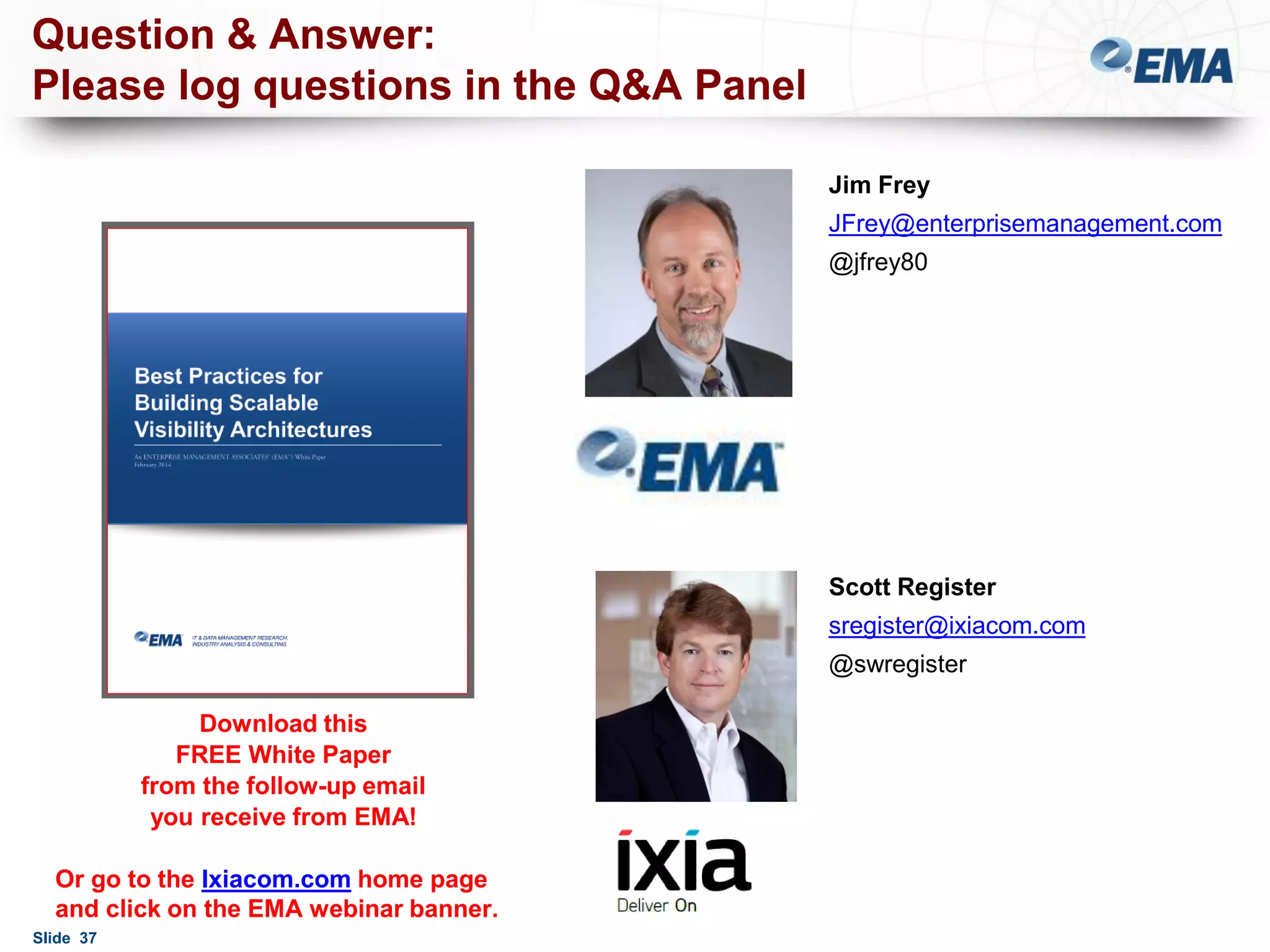 Question & Answer:
Please log questions in the Q&A Panel
Jim Frey
JFrey@enterprisemanagement.com
@jfrey80

Scott Register
sregister@ixiacom.com
@swregister
Download this
FREE White Paper
from the follow-up email
you receive from EMA!
Or go to the Ixiacom.com home page
and click on the EMA webinar banner.
Slide 37

 