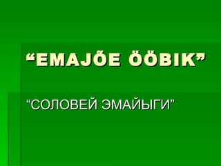 “ EMAJ ÕE ÖÖBIK” “ СОЛОВЕЙ ЭМАЙЫГИ ” 