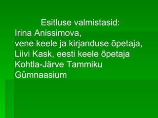Esitluse valmistasid : Irina Anissimova , vene keele ja kirjanduse õpetaja , Liivi Kask, eesti keele õpetaja Kohtla-Järve Tammiku Gümnaasium 