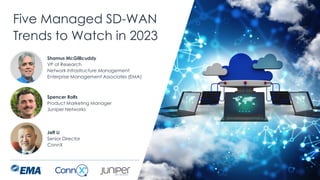 | @ema_research
Five Managed SD-WAN
Trends to Watch in 2023
Shamus McGillicuddy
VP of Research
Network Infrastructure Management
Enterprise Management Associates (EMA)
Spencer Rolfs
Product Marketing Manager
Juniper Networks
Jeff Li
Senior Director
ConnX
 