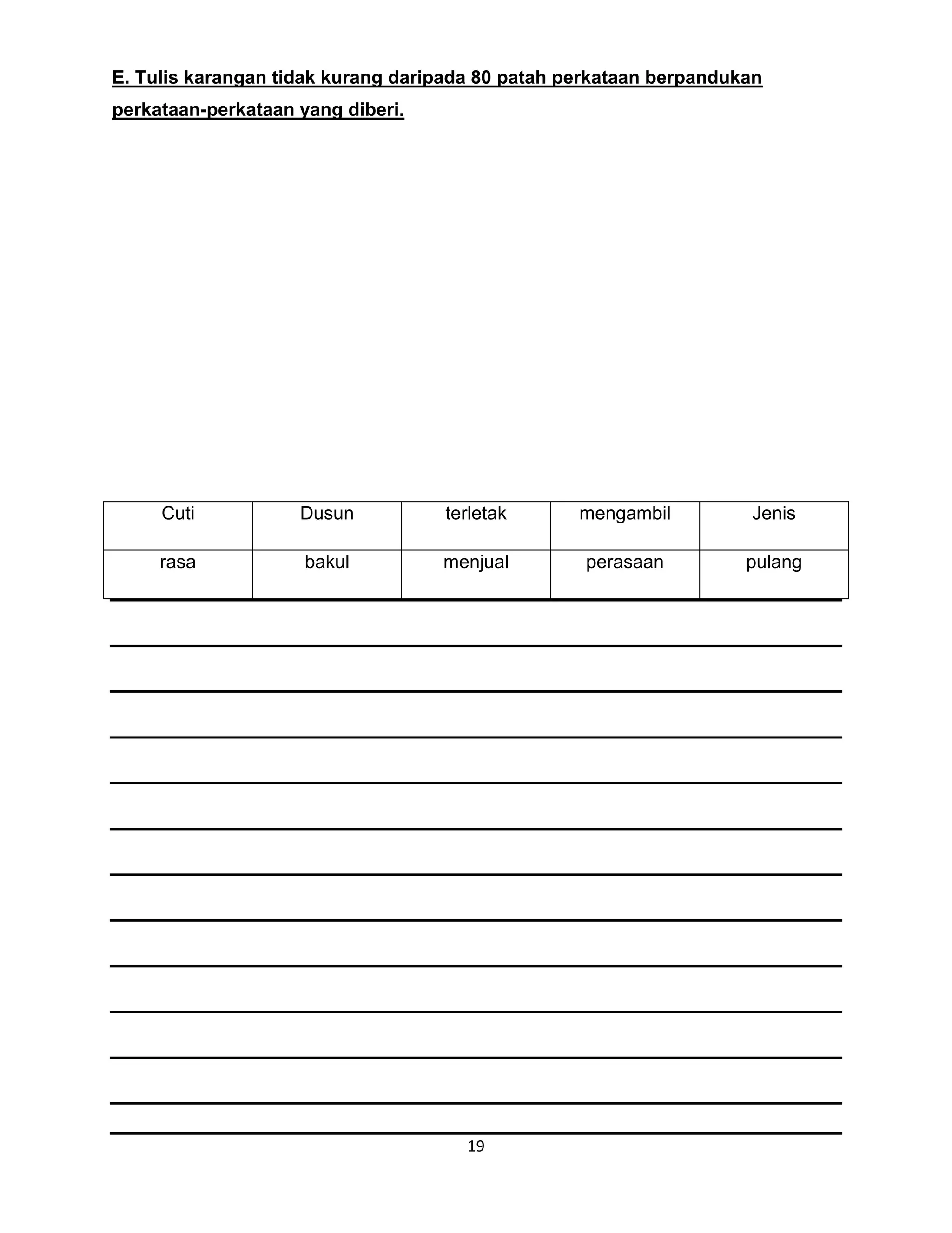 19
E. Tulis karangan tidak kurang daripada 80 patah perkataan berpandukan
perkataan-perkataan yang diberi.
Cuti Dusun terletak mengambil Jenis
rasa bakul menjual perasaan pulang
 