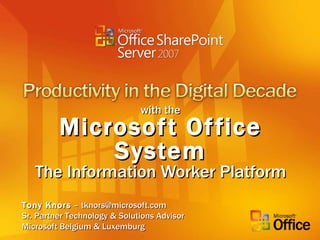 with the Microsoft Office System The Information Worker Platform Tony Knors  – tknors@microsoft.com Sr. Partner Technology & Solutions Advisor Microsoft Belgium & Luxemburg 