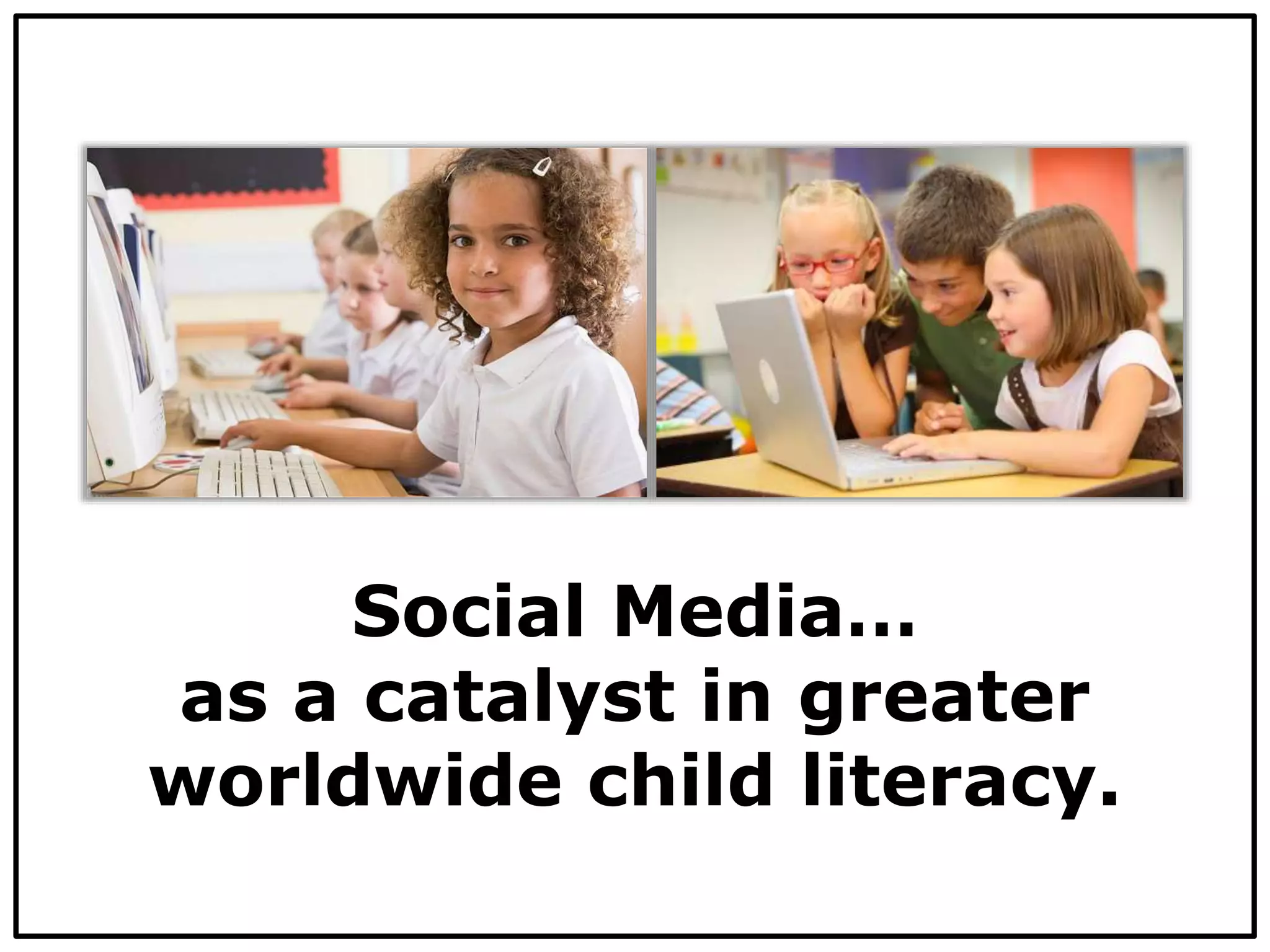 Social Media…
as a catalyst in greater
worldwide child literacy.
 