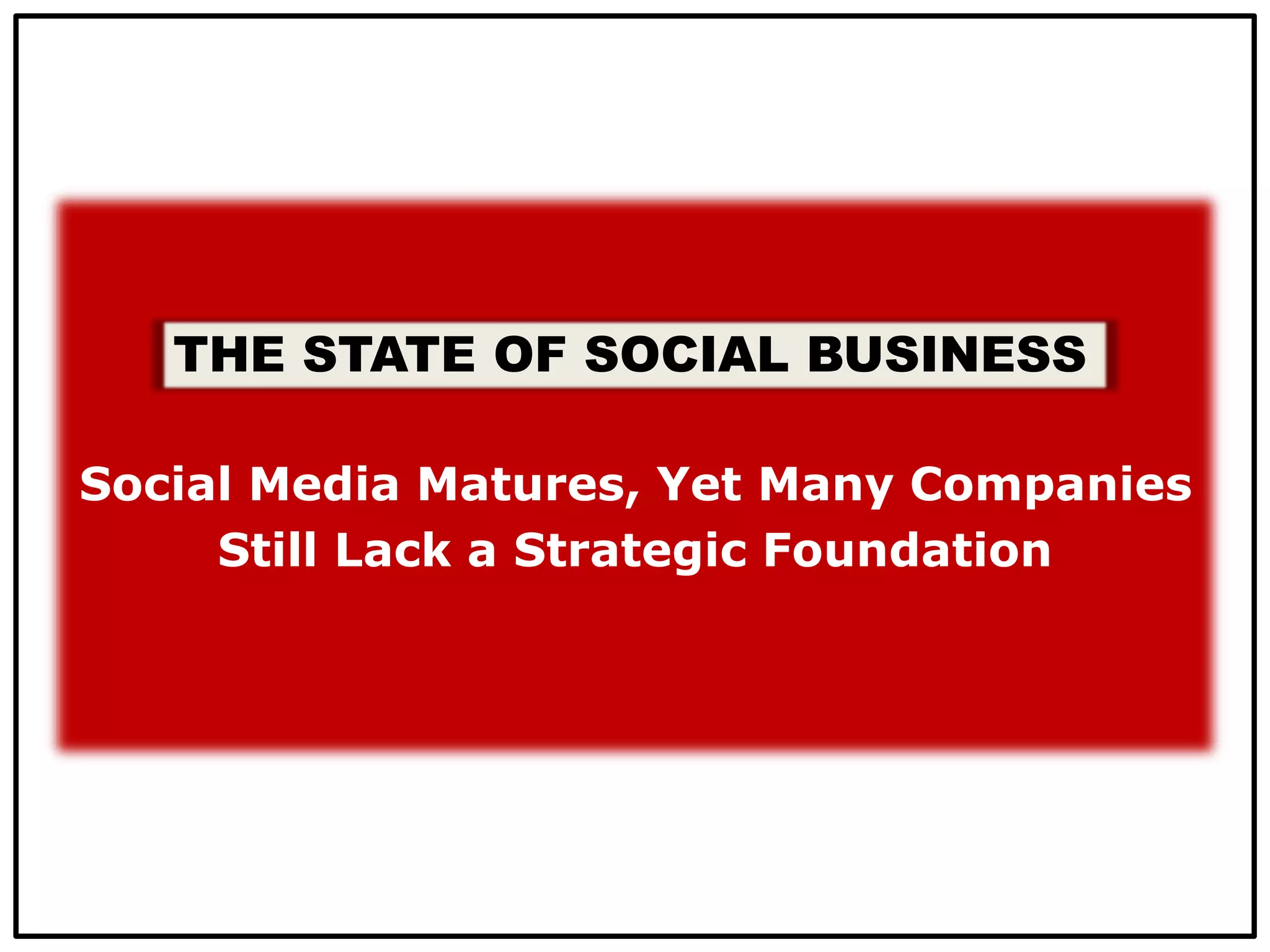 Social Media Matures, Yet Many Companies
Still Lack a Strategic Foundation
THE STATE OF SOCIAL BUSINESS
 