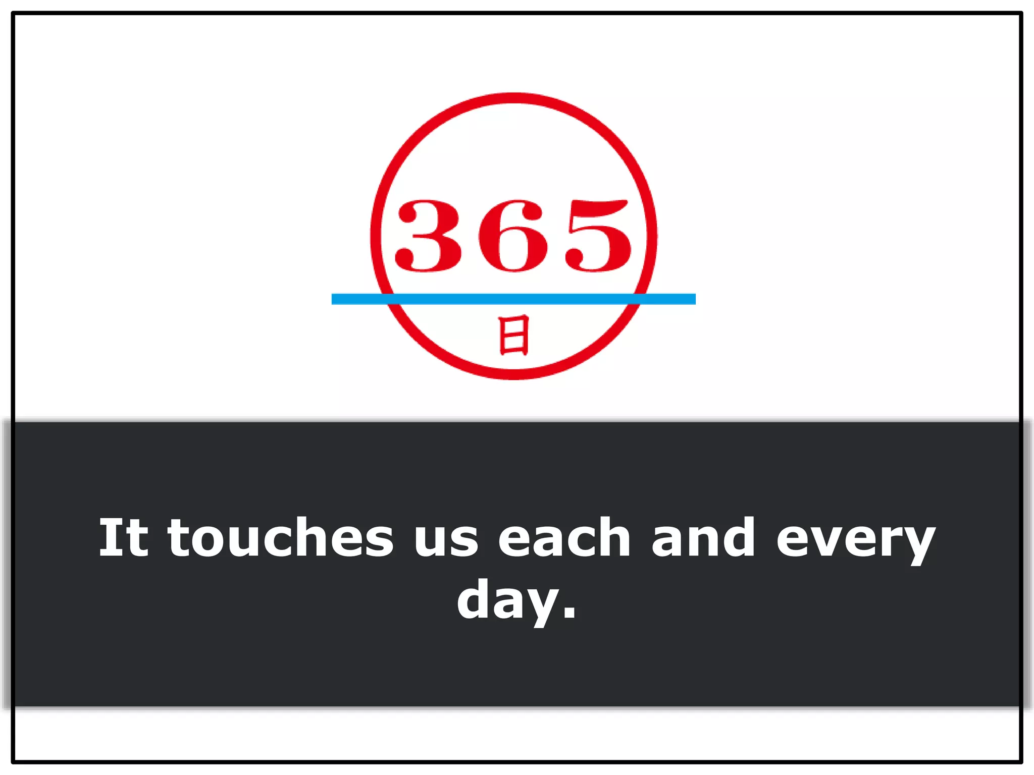 It touches us each and every
day.
 
