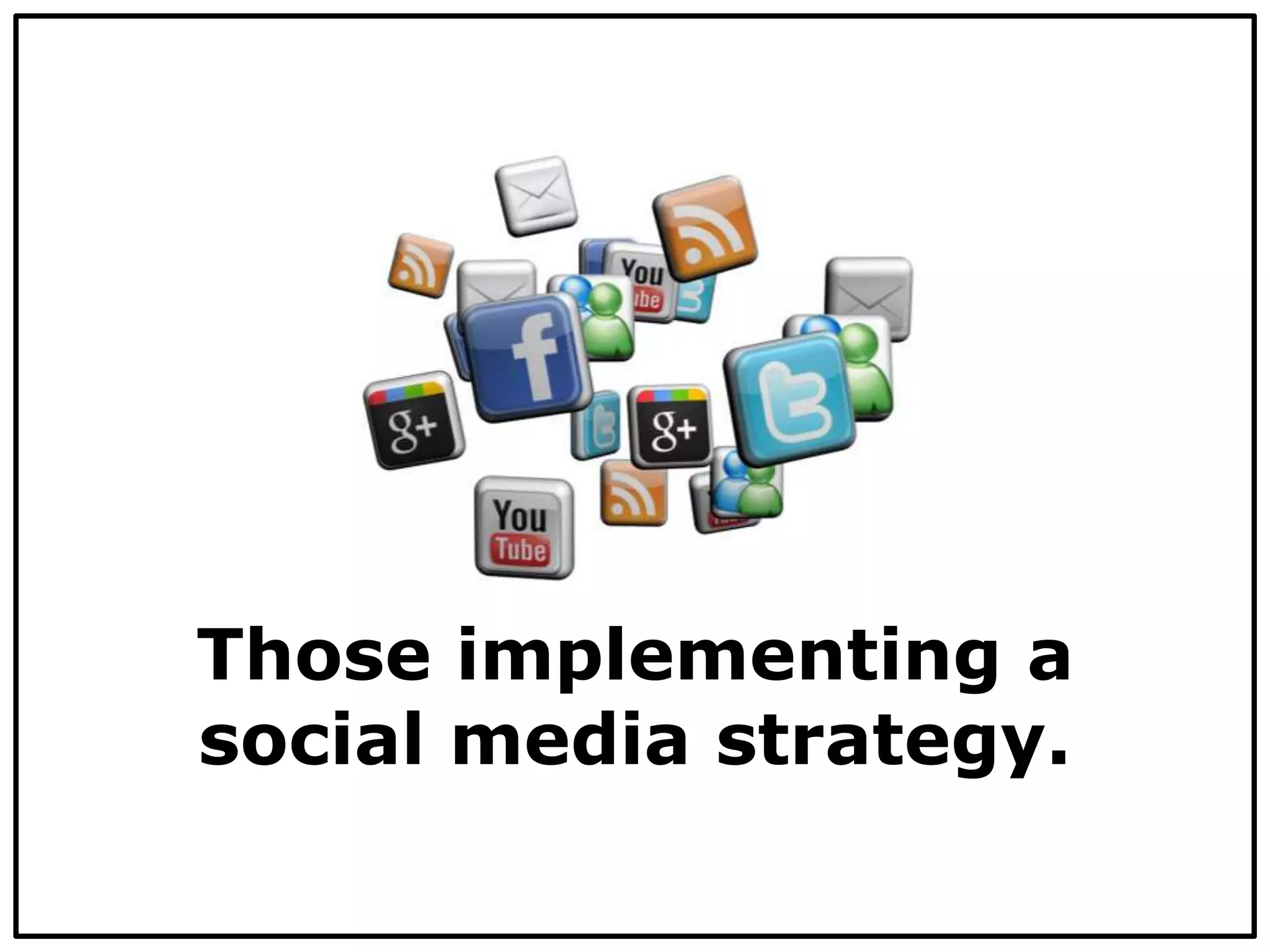 Those implementing a
social media strategy.
 