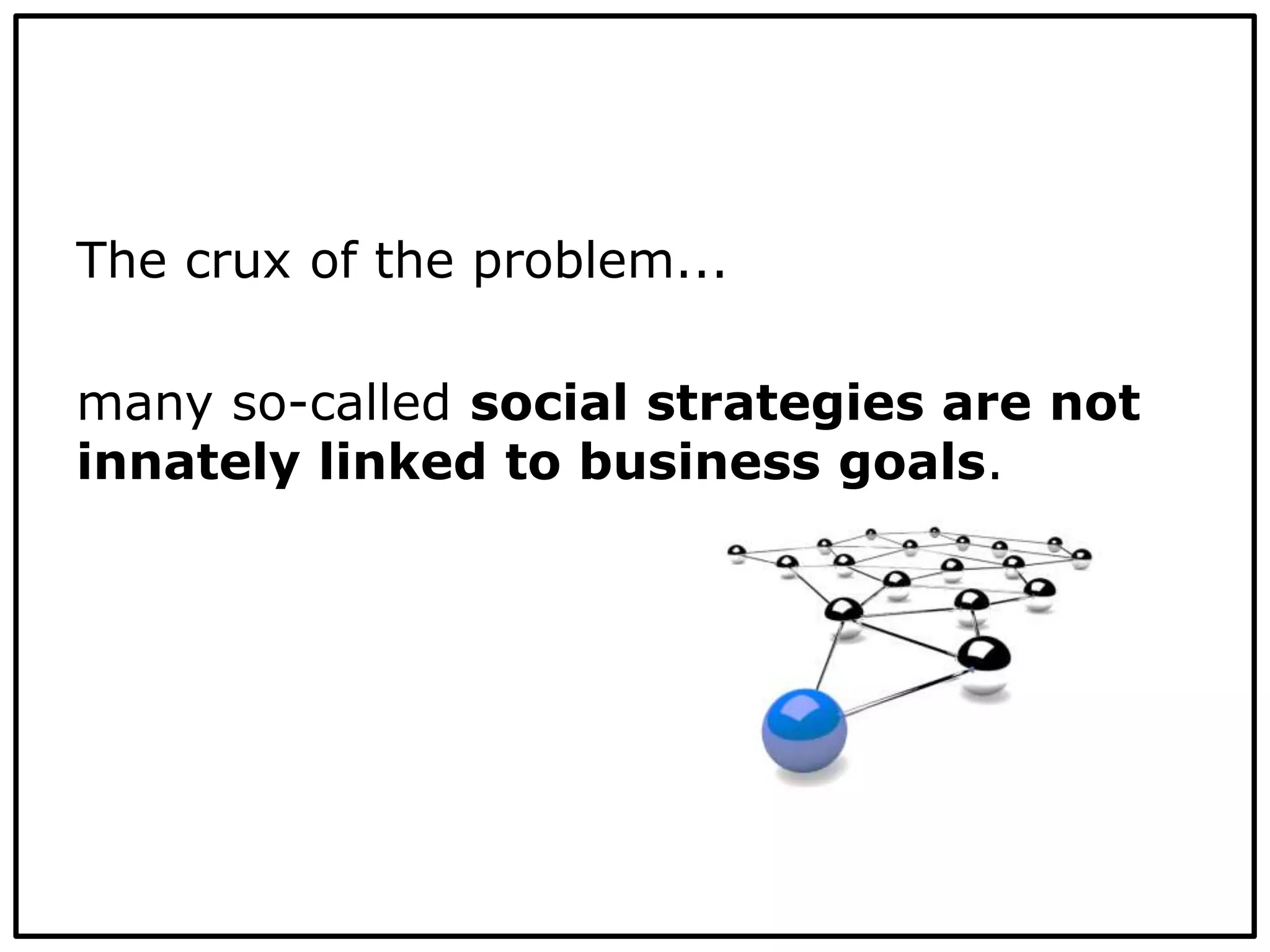 The crux of the problem...
many so-called social strategies are not
innately linked to business goals.
 
