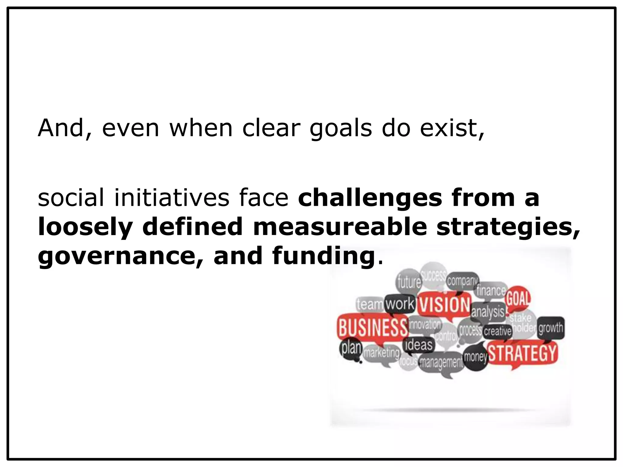 And, even when clear goals do exist,
social initiatives face challenges from a
loosely defined measureable strategies,
governance, and funding.
 