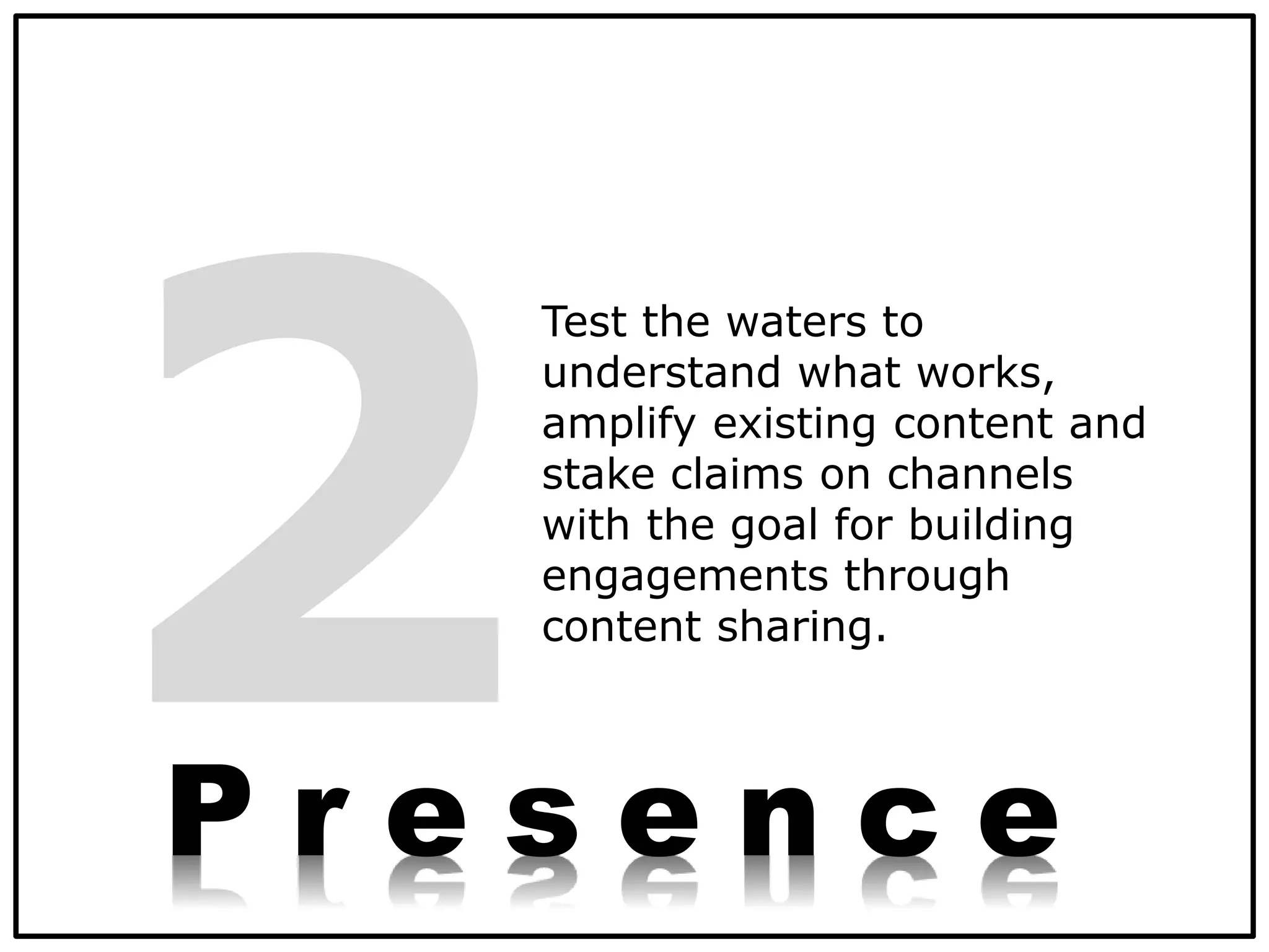 Test the waters to
understand what works,
amplify existing content and
stake claims on channels
with the goal for building
engagements through
content sharing.
P r e s e n c e
 