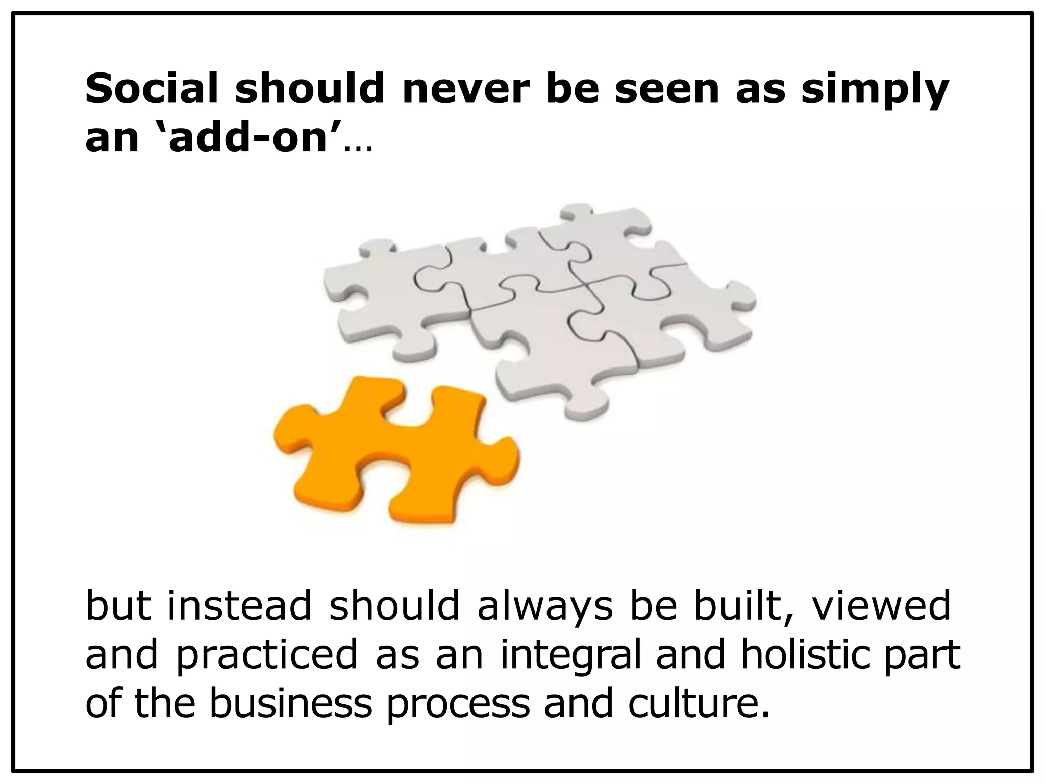 Social should never be seen as simply
an ‘add-on’…
but instead should always be built, viewed
and practiced as an integral and holistic part
of the business process and culture.
 