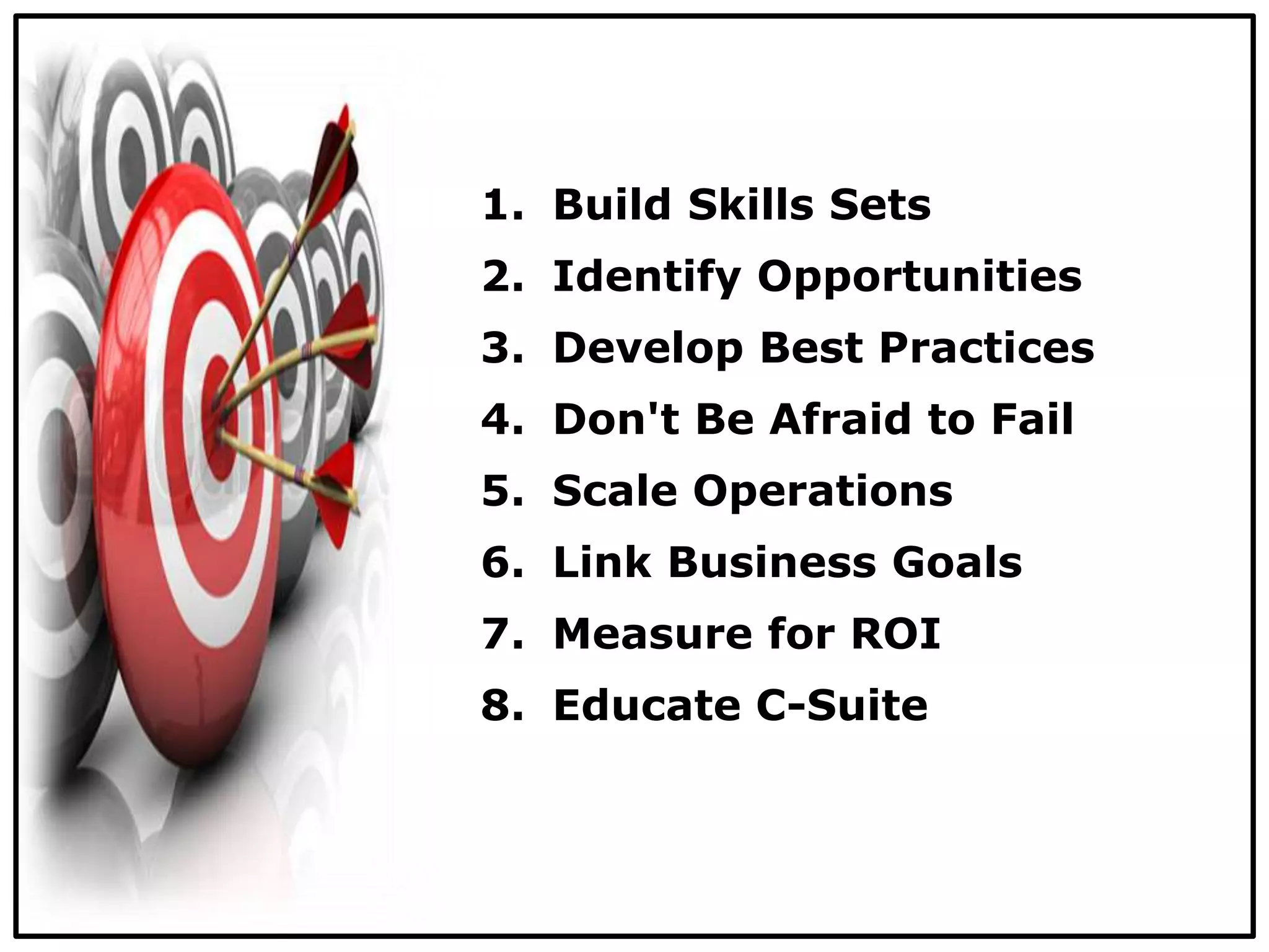 1. Build Skills Sets
2. Identify Opportunities
3. Develop Best Practices
4. Don't Be Afraid to Fail
5. Scale Operations
6. Link Business Goals
7. Measure for ROI
8. Educate C-Suite
 