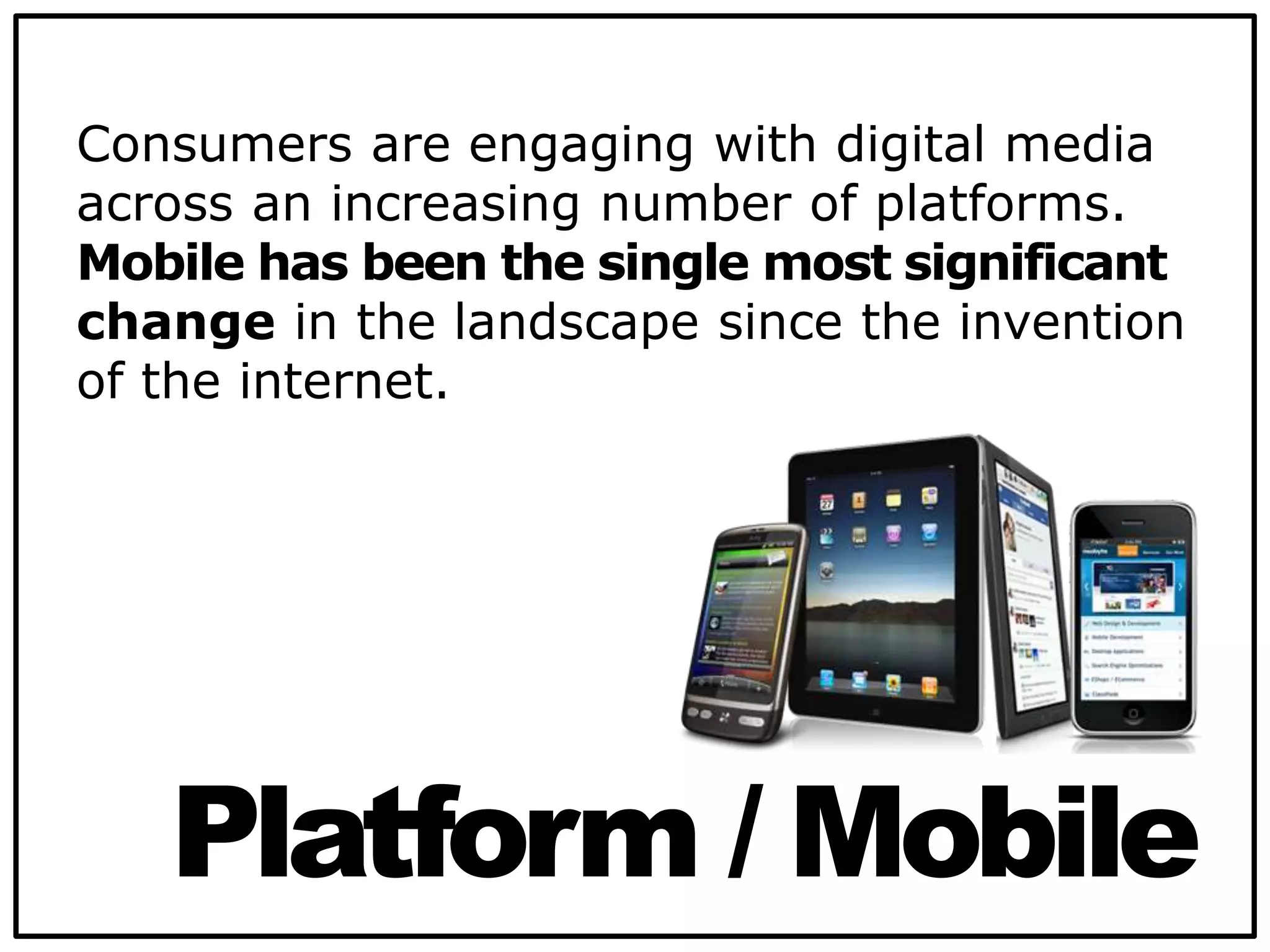 Consumers are engaging with digital media
across an increasing number of platforms.
Mobile has been the single most significant
change in the landscape since the invention
of the internet.
Platform / Mobile
 