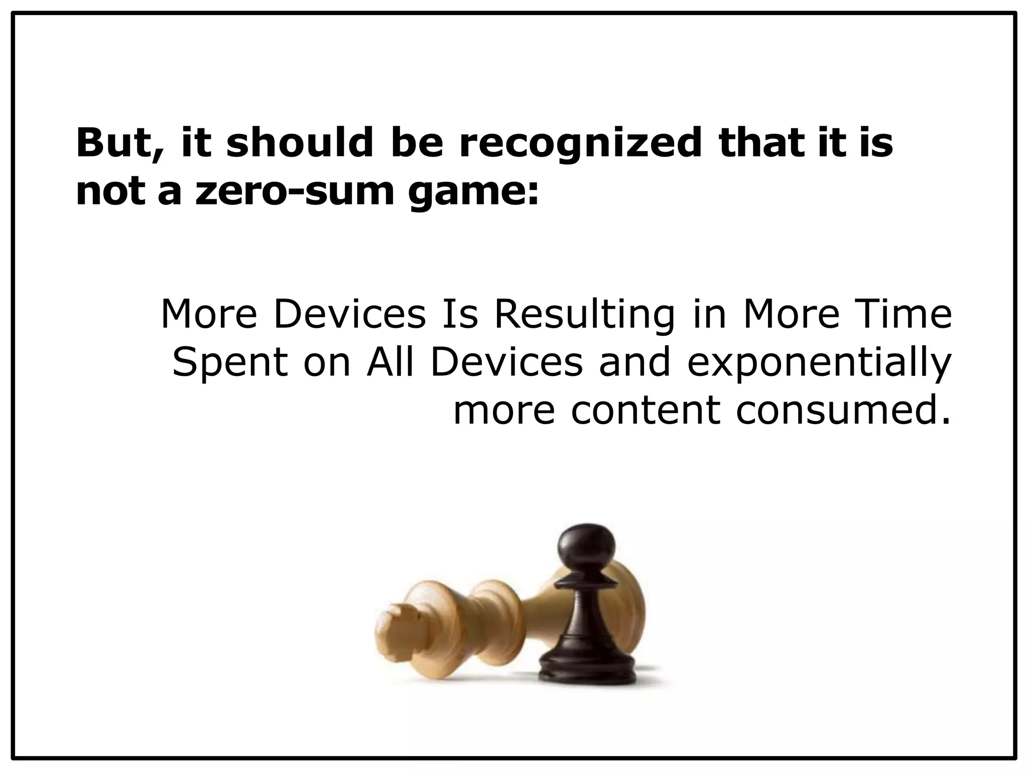 But, it should be recognized that it is
not a zero-sum game:
More Devices Is Resulting in More Time
Spent on All Devices and exponentially
more content consumed.
 
