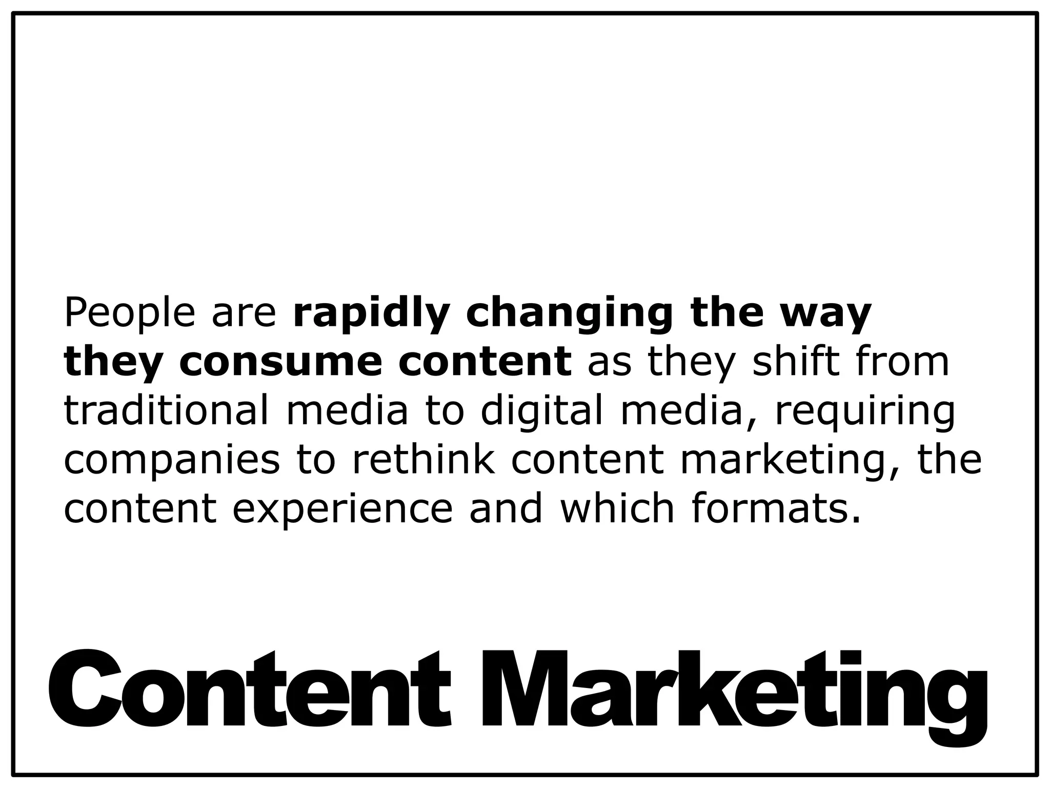 People are rapidly changing the way
they consume content as they shift from
traditional media to digital media, requiring
companies to rethink content marketing, the
content experience and which formats.
Content Marketing
 