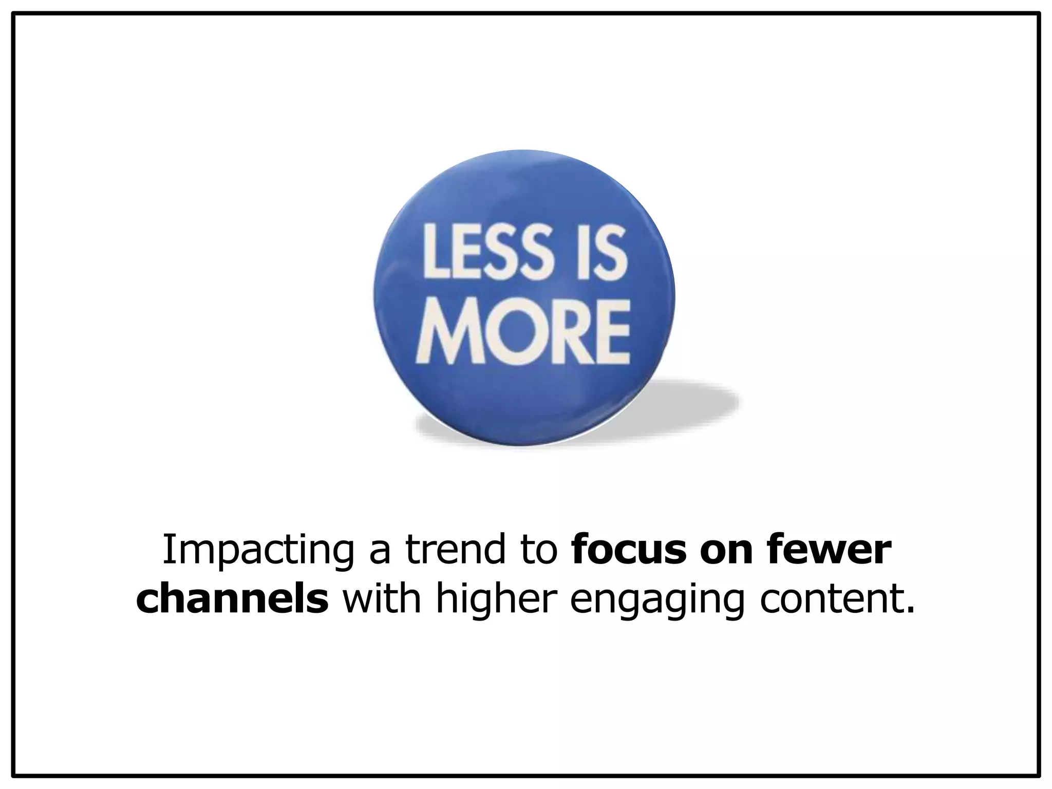 Impacting a trend to focus on fewer
channels with higher engaging content.
 