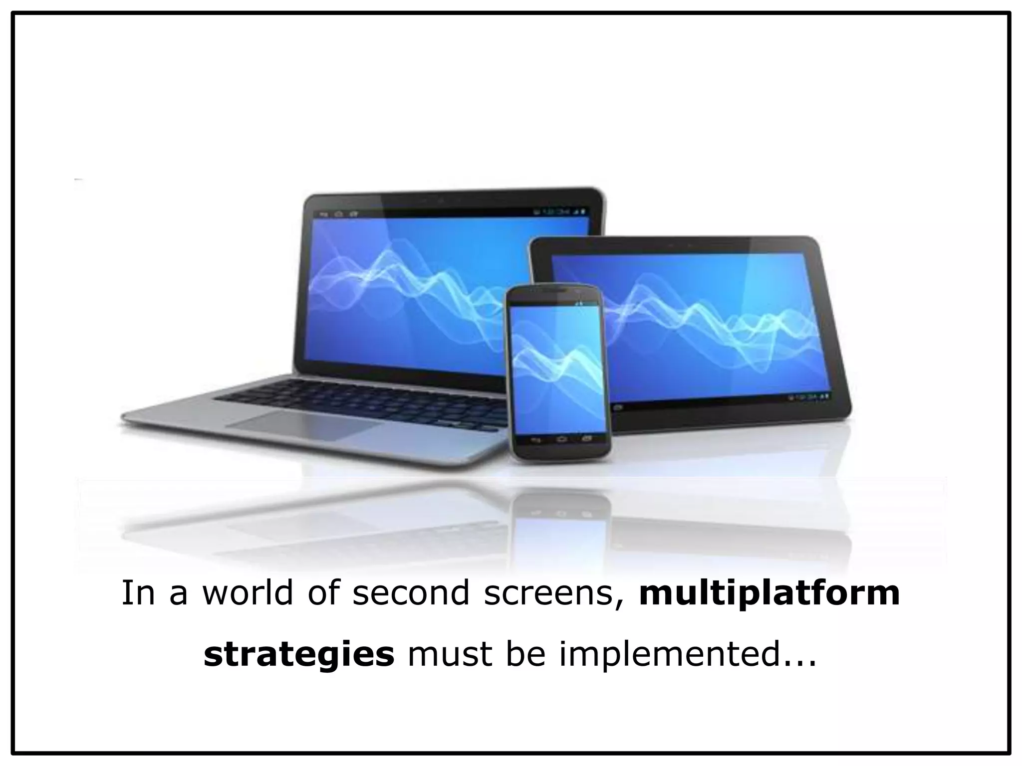 In a world of second screens, multiplatform
strategies must be implemented...
 
