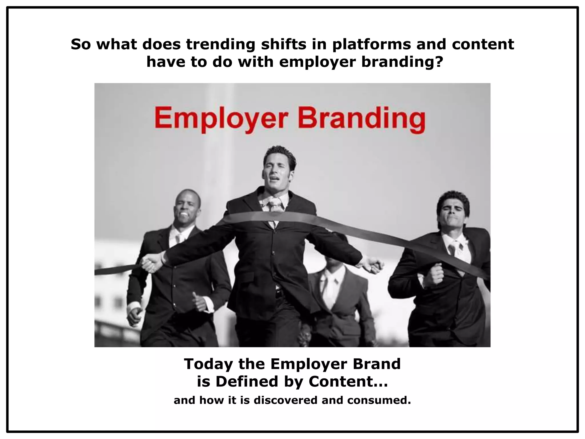 and how it is discovered and consumed.
So what does trending shifts in platforms and content
have to do with employer branding?
Today the Employer Brand
is Defined by Content…
 