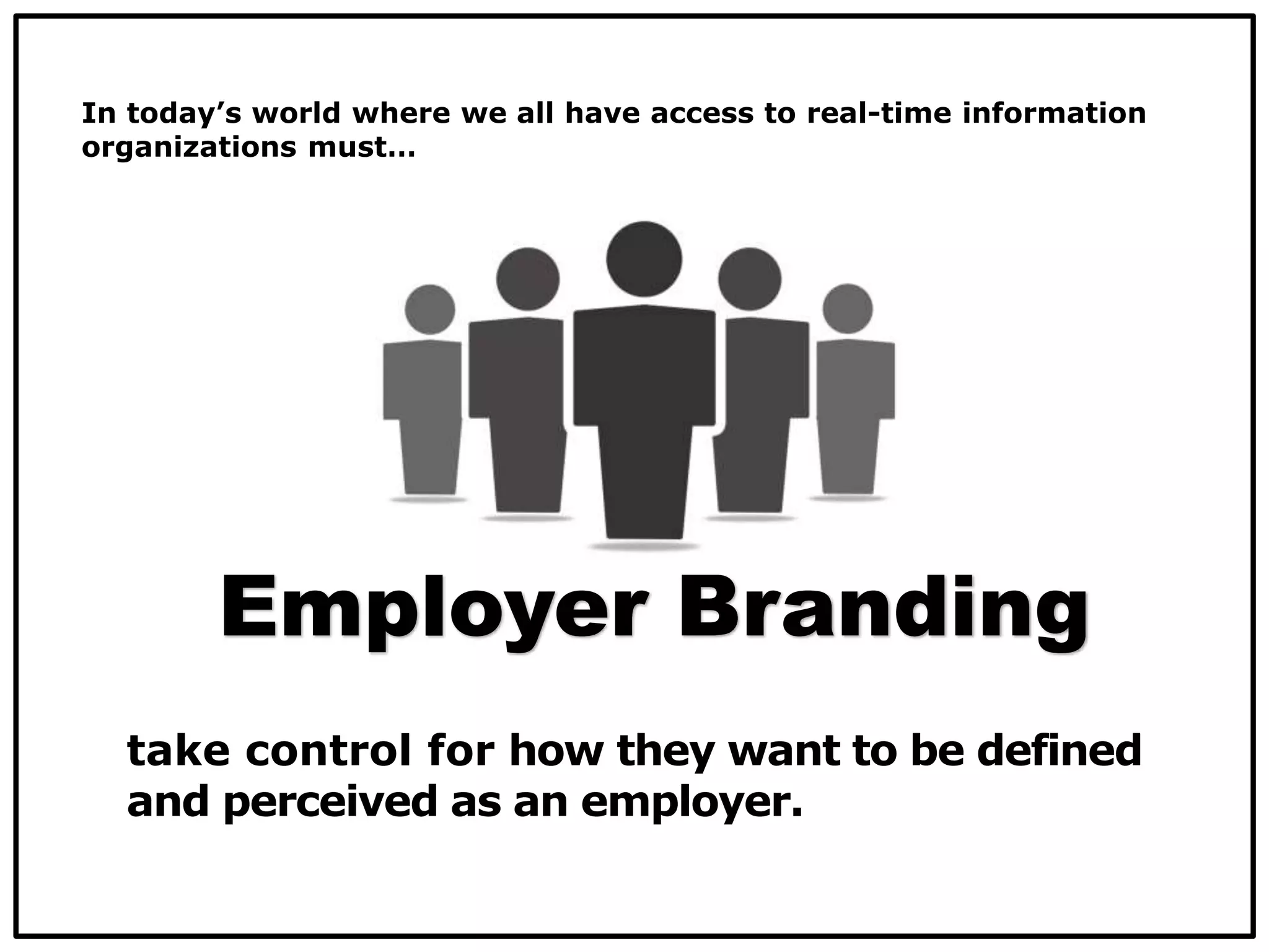 take control for how they want to be defined
and perceived as an employer.
Employer Branding
In today’s world where we all have access to real-time information
organizations must…
 