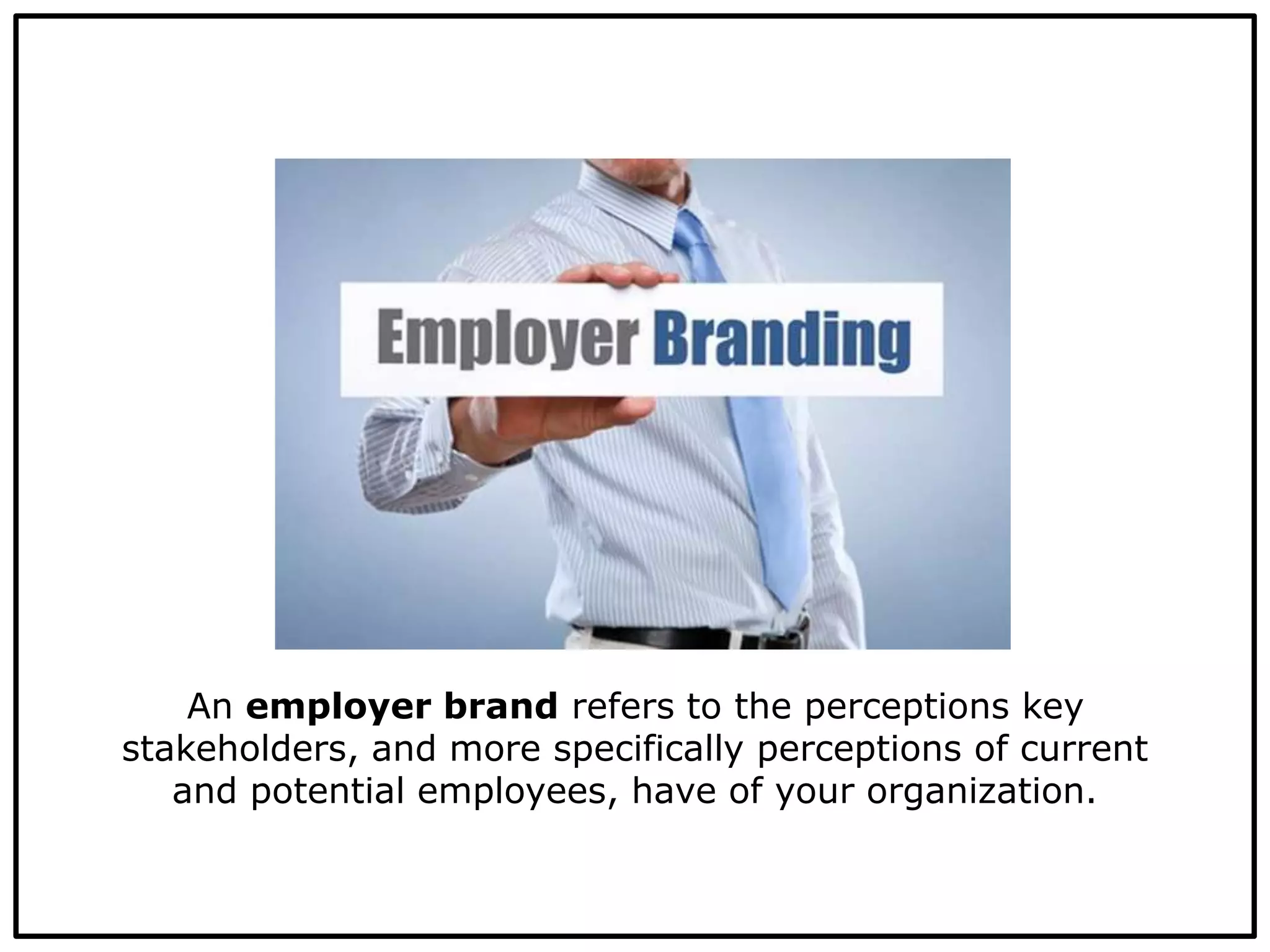 An employer brand refers to the perceptions key
stakeholders, and more specifically perceptions of current
and potential employees, have of your organization.
 