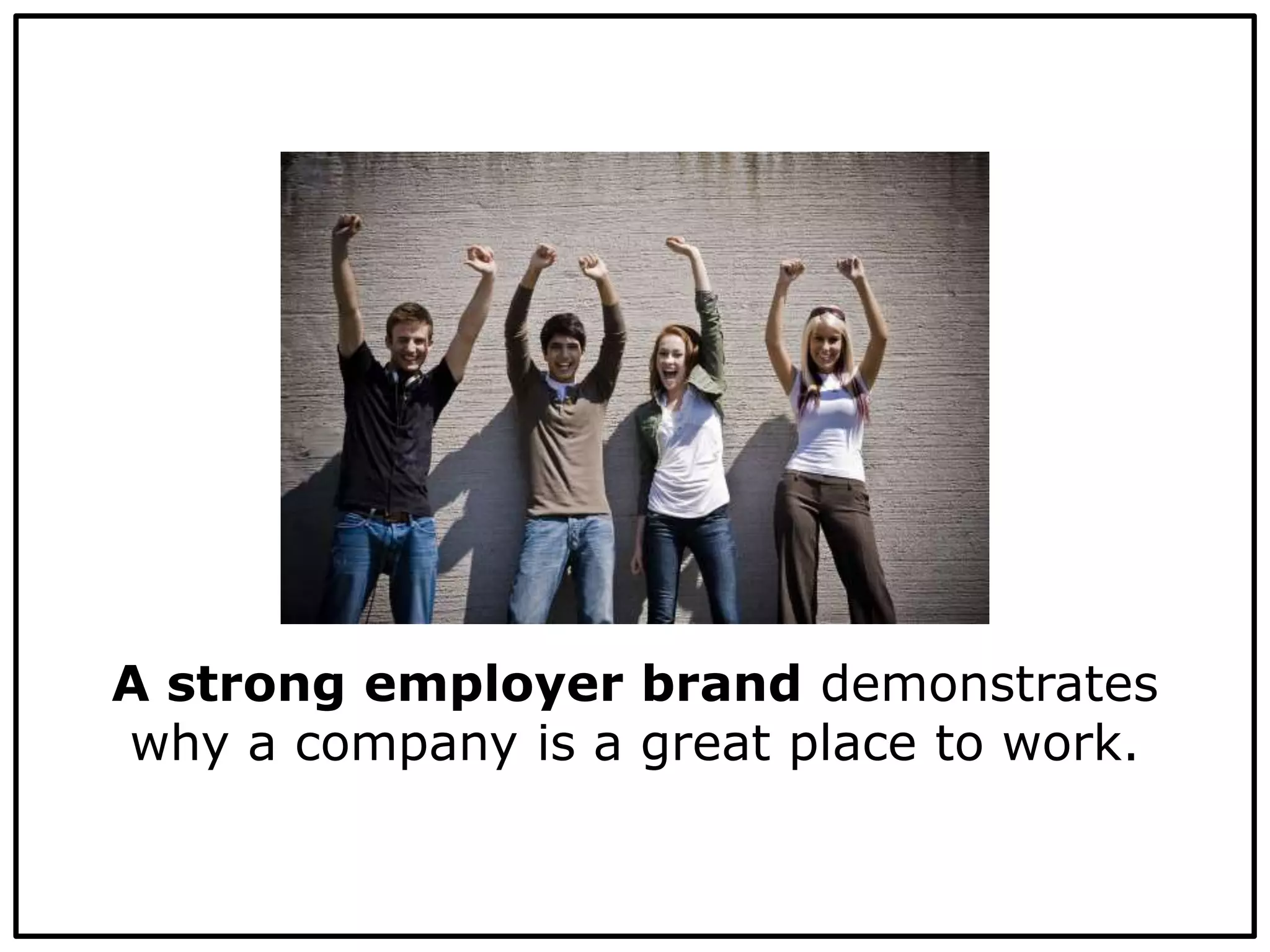 A strong employer brand demonstrates
why a company is a great place to work.
 