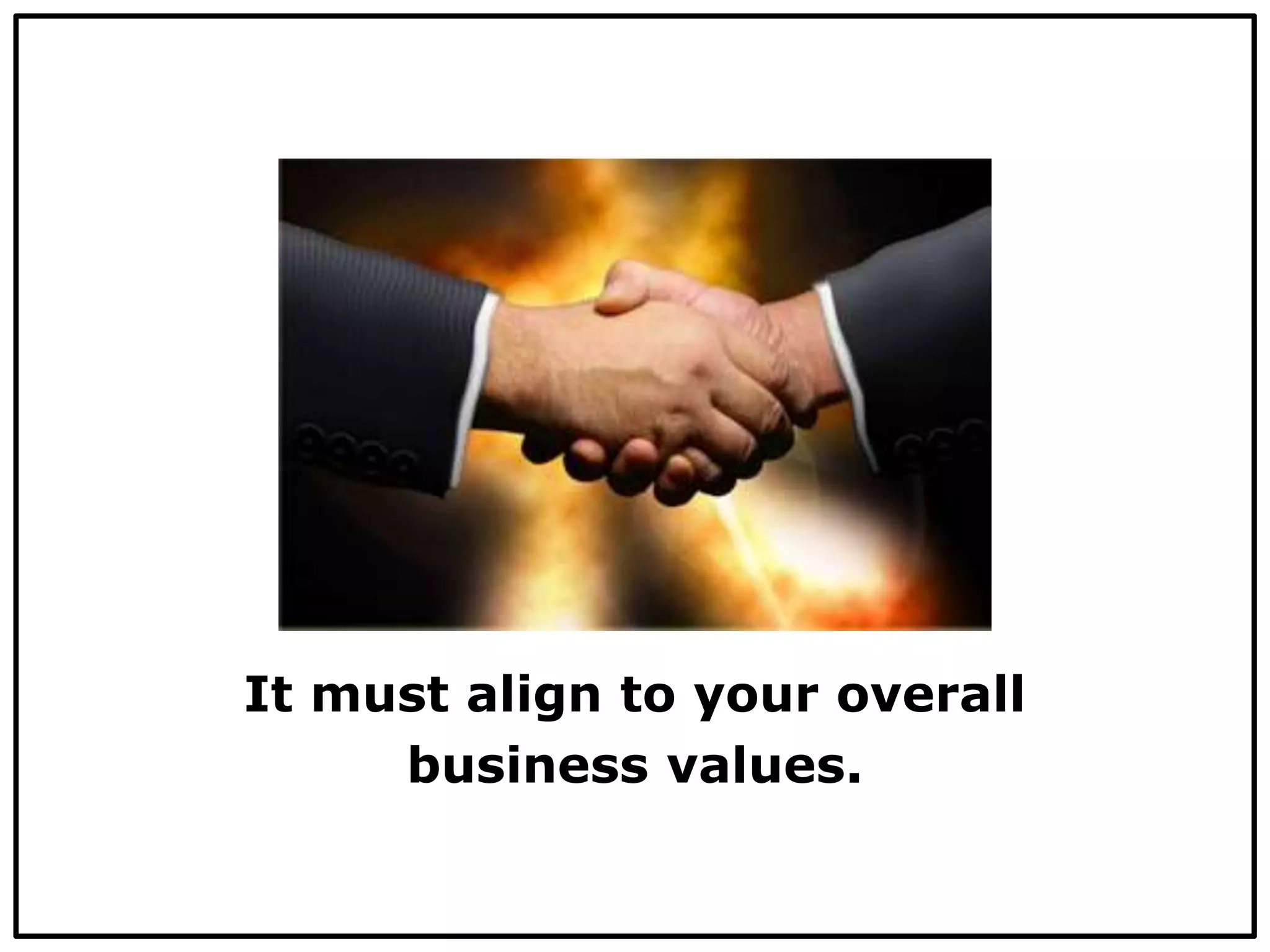 It must align to your overall
business values.
 