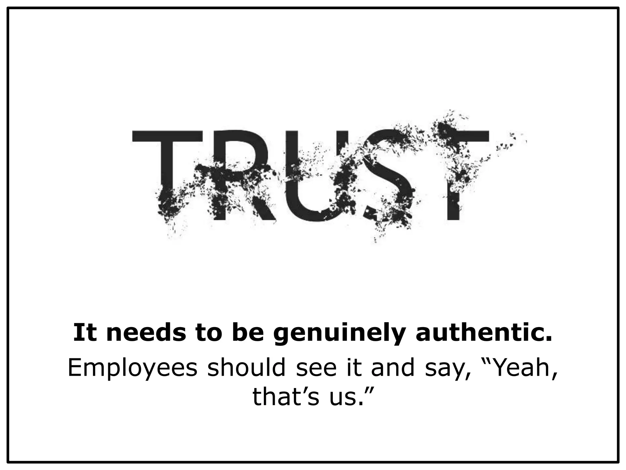It needs to be genuinely authentic.
Employees should see it and say, “Yeah,
that’s us.”
 