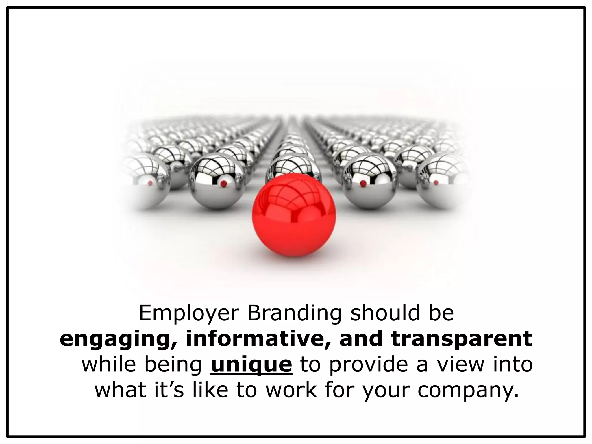 Employer Branding should be
engaging, informative, and transparent
while being unique to provide a view into
what it’s like to work for your company.
 