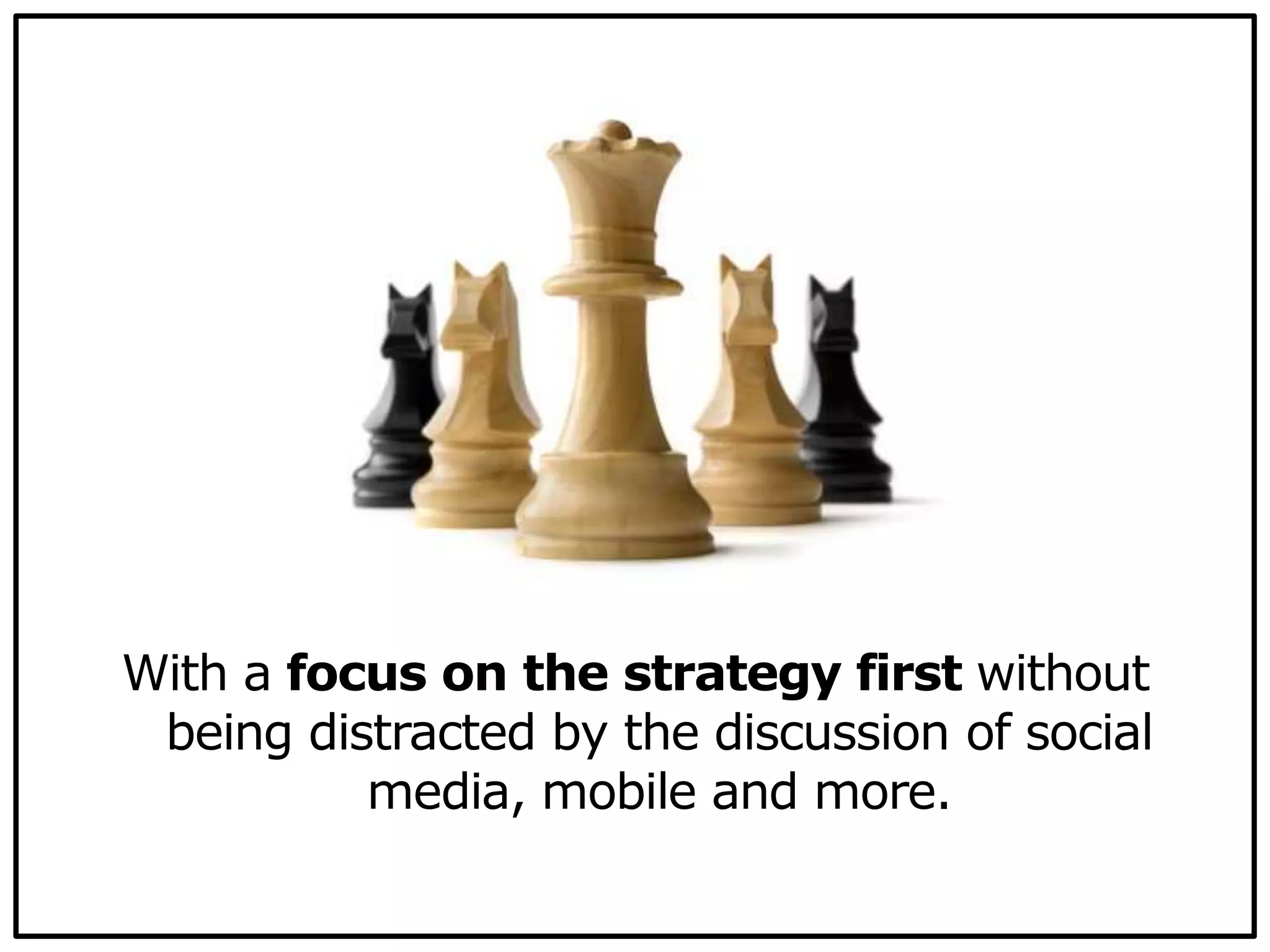 With a focus on the strategy first without
being distracted by the discussion of social
media, mobile and more.
 