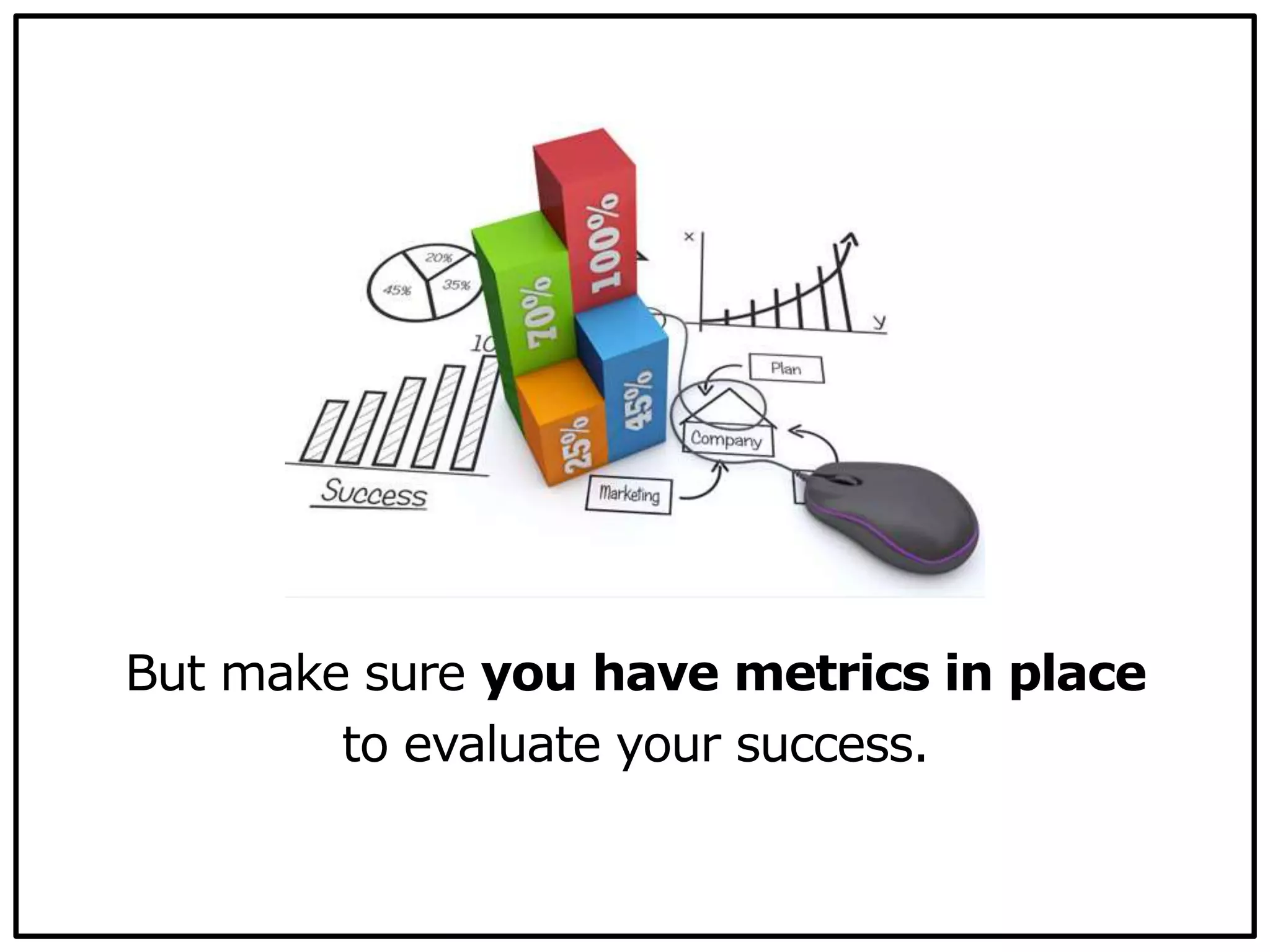 But make sure you have metrics in place
to evaluate your success.
 