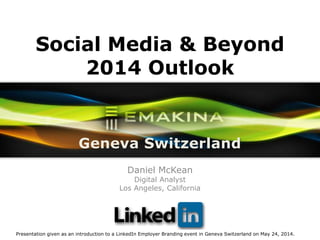 Social Media & Beyond
2014 Outlook
Daniel McKean
Digital Analyst
Los Angeles, California
Geneva Switzerland
Presentation given as an introduction to a LinkedIn Employer Branding event in Geneva Switzerland on May 24, 2014.
 