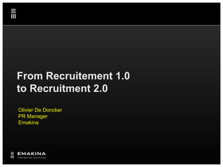From Recruitement 1.0
to Recruitment 2.0
Olivier De Doncker
PR Manager
Emakina
 