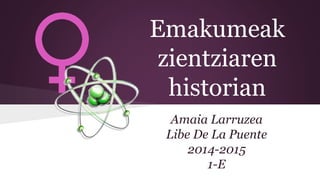 Emakumeak
zientziaren
historian
Amaia Larruzea
Libe De La Puente
2014-2015
1-E
 