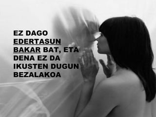 EZ DAGO  EDERTASUN BAKAR  BAT, ETA DENA EZ DA IKUSTEN DUGUN BEZALAKOA 