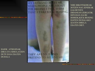 NIRE BIKOTEKIDEAK JOTZEN NAU.JENDEAK GALDETZEN DIDANEAN ZERGATIK DITUDAN ZAURI HORIEK,KICK-BOXING EGITEN DUDALAKO IZATEN DIRELA ESATEN DIET. HAIEK  ATSEGINAK DIRA ETA SIMULATZEN DUTE EGIA ESATEN DUDALA  
