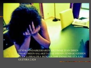 ETXEKO INDARKERIAREN BIKTIMAK IZAN DIREN EMAKUMEEN SALAKETA EAE OSOAN ZENBAKI GEHIEN DUEN LURRALDEA BIZKAIA 1648 EMAKUME ETA EAE GUZTIRA 2.824 